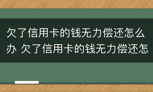 欠了信用卡的钱无力偿还怎么办 欠了信用卡的钱无力偿还怎么办,会查封房产吗