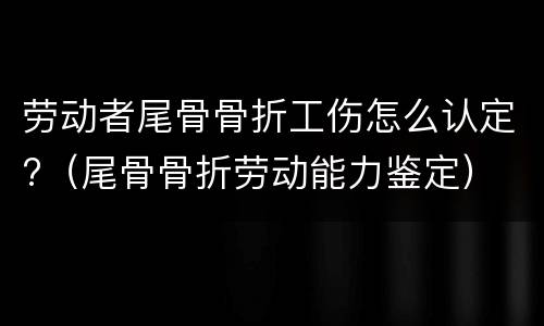 劳动者尾骨骨折工伤怎么认定?（尾骨骨折劳动能力鉴定）