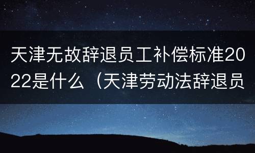 天津无故辞退员工补偿标准2022是什么（天津劳动法辞退员工怎么赔偿）