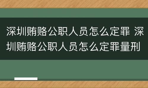 深圳贿赂公职人员怎么定罪 深圳贿赂公职人员怎么定罪量刑标准