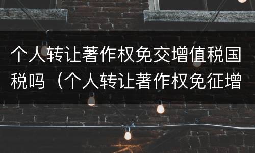 个人转让著作权免交增值税国税吗（个人转让著作权免征增值税?）
