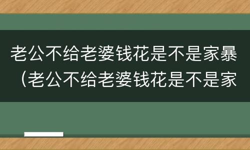 老公不给老婆钱花是不是家暴（老公不给老婆钱花是不是家暴）
