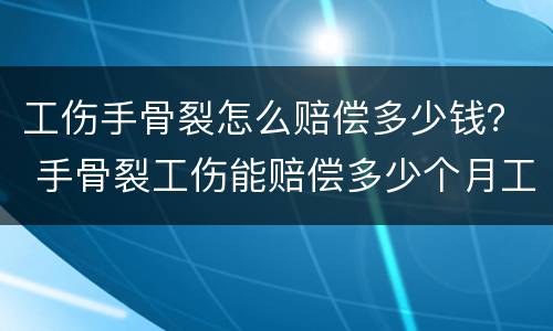 工伤手骨裂怎么赔偿多少钱？ 手骨裂工伤能赔偿多少个月工资