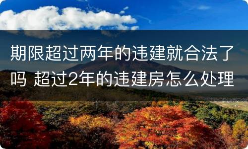 期限超过两年的违建就合法了吗 超过2年的违建房怎么处理