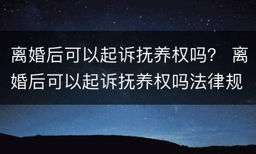 离婚后可以起诉抚养权吗？ 离婚后可以起诉抚养权吗法律规定