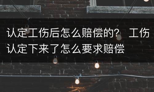 认定工伤后怎么赔偿的？ 工伤认定下来了怎么要求赔偿