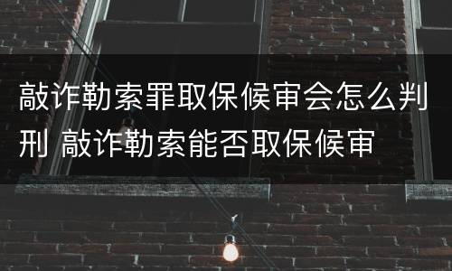 敲诈勒索罪取保候审会怎么判刑 敲诈勒索能否取保候审
