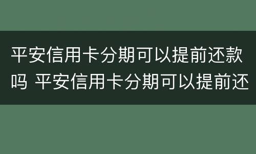 平安信用卡分期可以提前还款吗 平安信用卡分期可以提前还款吗怎么还