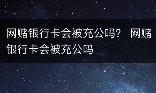 网赌银行卡会被充公吗？ 网赌银行卡会被充公吗