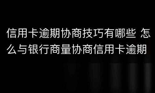 信用卡逾期协商技巧有哪些 怎么与银行商量协商信用卡逾期还款事宜
