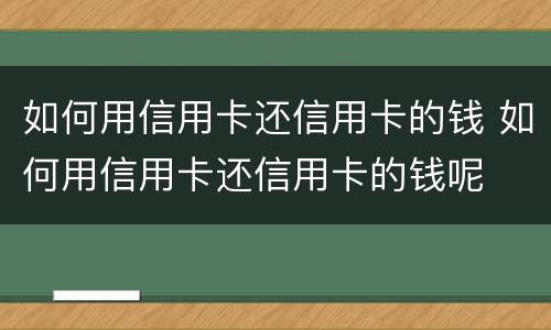 如何用信用卡还信用卡的钱 如何用信用卡还信用卡的钱呢