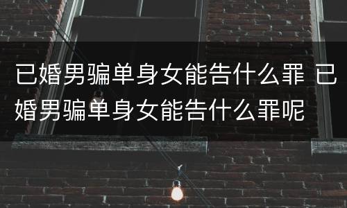 已婚男骗单身女能告什么罪 已婚男骗单身女能告什么罪呢