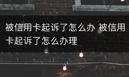 被信用卡起诉了怎么办 被信用卡起诉了怎么办理