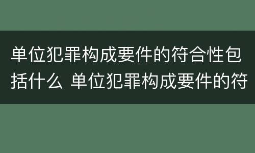 单位犯罪构成要件的符合性包括什么 单位犯罪构成要件的符合性包括什么