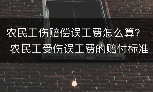 农民工伤赔偿误工费怎么算？ 农民工受伤误工费的赔付标准