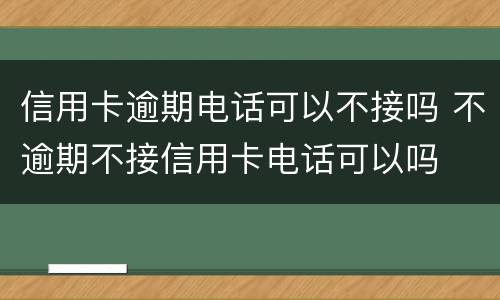 信用卡逾期电话可以不接吗 不逾期不接信用卡电话可以吗