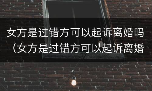 女方是过错方可以起诉离婚吗（女方是过错方可以起诉离婚吗知乎）