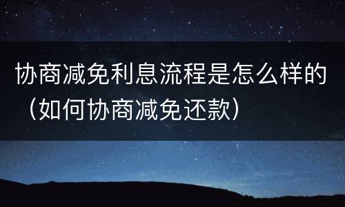 协商减免利息流程是怎么样的（如何协商减免还款）