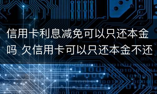 信用卡利息减免可以只还本金吗 欠信用卡可以只还本金不还利息吗
