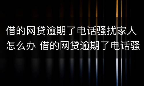 借的网贷逾期了电话骚扰家人怎么办 借的网贷逾期了电话骚扰家人怎么办呢