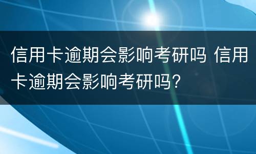 信用卡逾期会影响考研吗 信用卡逾期会影响考研吗?