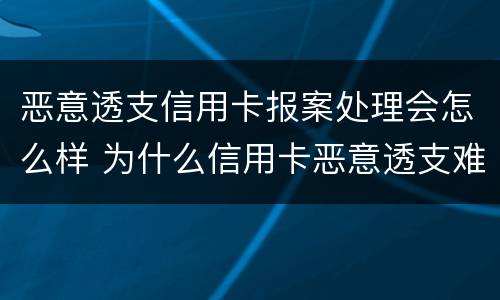 恶意透支信用卡报案处理会怎么样 为什么信用卡恶意透支难立案