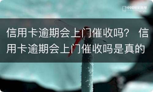 信用卡逾期会上门催收吗？ 信用卡逾期会上门催收吗是真的吗