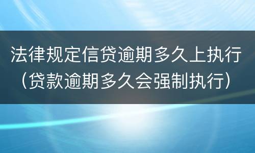 法律规定信贷逾期多久上执行（贷款逾期多久会强制执行）
