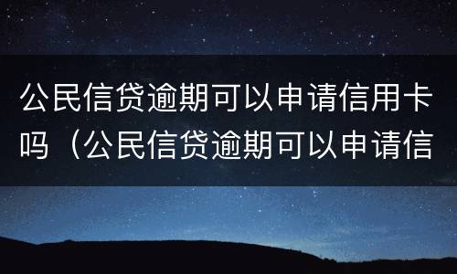 公民信贷逾期可以申请信用卡吗（公民信贷逾期可以申请信用卡吗怎么办）