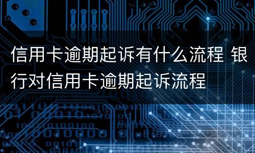 信用卡逾期起诉有什么流程 银行对信用卡逾期起诉流程