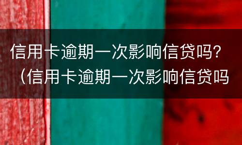 信用卡逾期一次影响信贷吗？（信用卡逾期一次影响信贷吗怎么办）