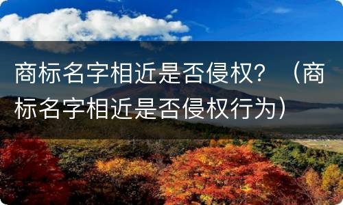 商标名字相近是否侵权？（商标名字相近是否侵权行为）
