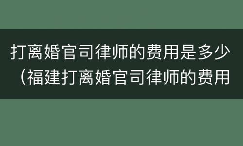 打离婚官司律师的费用是多少（福建打离婚官司律师的费用是多少）