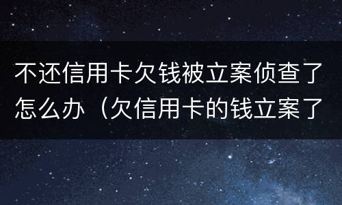 不还信用卡欠钱被立案侦查了怎么办（欠信用卡的钱立案了严重么）
