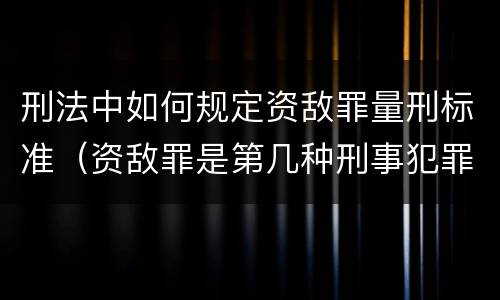 刑法中如何规定资敌罪量刑标准（资敌罪是第几种刑事犯罪）