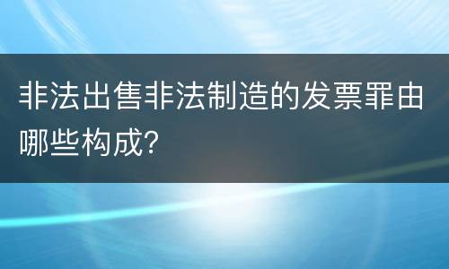 非法出售非法制造的发票罪由哪些构成？