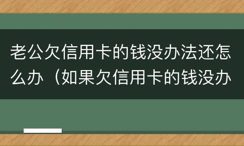 老公欠信用卡的钱没办法还怎么办（如果欠信用卡的钱没办法还怎么办）