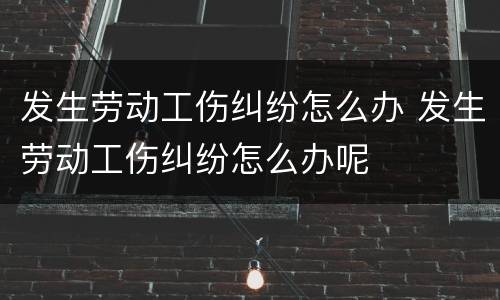 发生劳动工伤纠纷怎么办 发生劳动工伤纠纷怎么办呢
