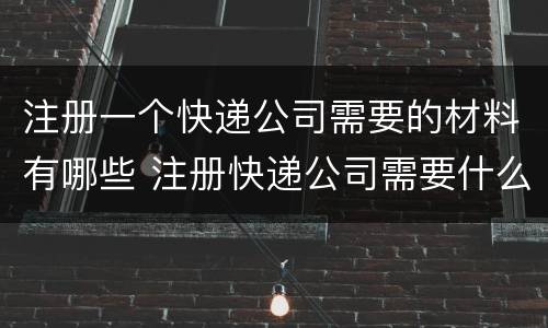注册一个快递公司需要的材料有哪些 注册快递公司需要什么