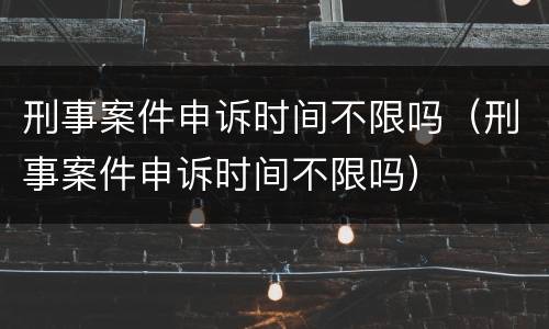 刑事案件申诉时间不限吗（刑事案件申诉时间不限吗）