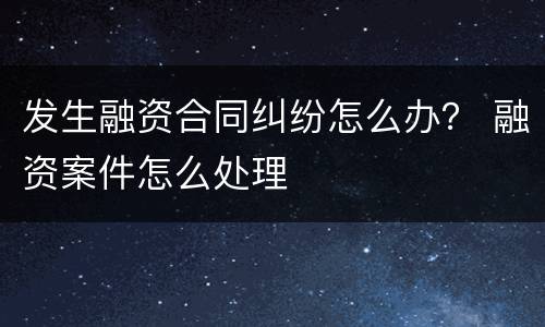 发生融资合同纠纷怎么办？ 融资案件怎么处理