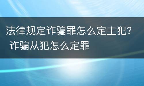 法律规定诈骗罪怎么定主犯？ 诈骗从犯怎么定罪