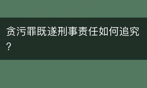 贪污罪既遂刑事责任如何追究?