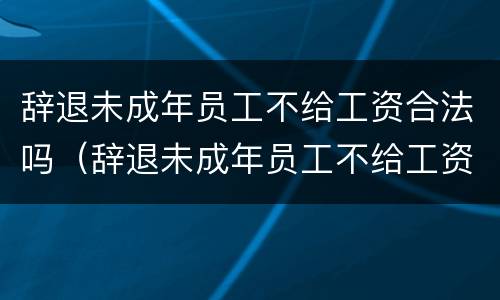 辞退未成年员工不给工资合法吗（辞退未成年员工不给工资合法吗怎么办）