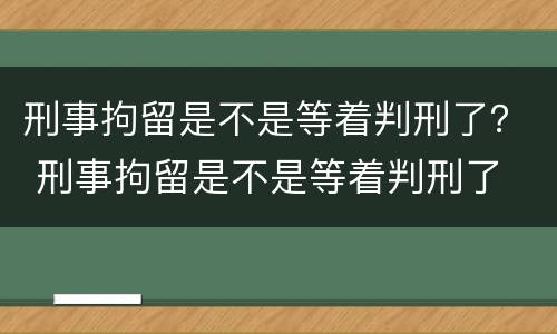 刑事拘留是不是等着判刑了？ 刑事拘留是不是等着判刑了