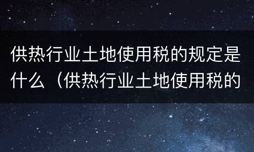 供热行业土地使用税的规定是什么（供热行业土地使用税的规定是什么呢）