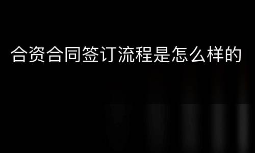 合资合同签订流程是怎么样的