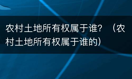 农村土地所有权属于谁？（农村土地所有权属于谁的）