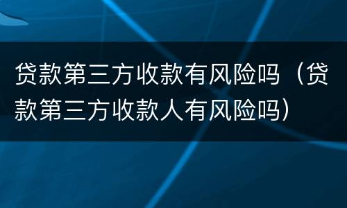 贷款第三方收款有风险吗（贷款第三方收款人有风险吗）