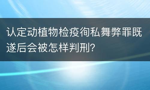 认定动植物检疫徇私舞弊罪既遂后会被怎样判刑？